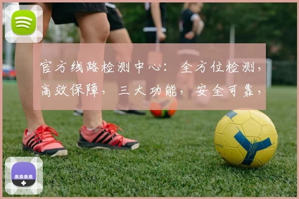官方线路检测中心：全方位检测，高效保障，三大功能，安全可靠，为您服务
