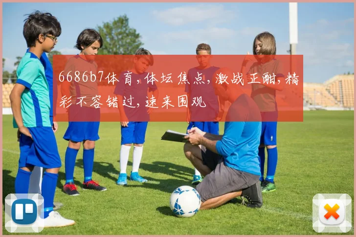 6686b7体育,体坛焦点,激战正酣,精彩不容错过,速来围观