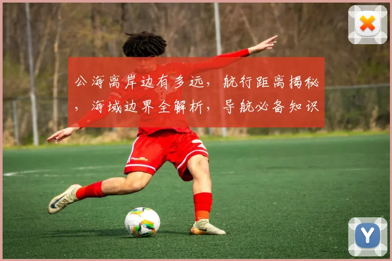 公海离岸边有多远，航行距离揭秘，海域边界全解析，导航必备知识三重奏