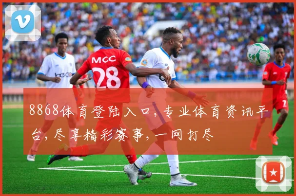 8868体育登陆入口,专业体育资讯平台,尽享精彩赛事,一网打尽