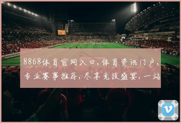 8868体育官网入口,体育资讯门户,专业赛事推荐,尽享竞技盛宴,一站式体育体验平台。