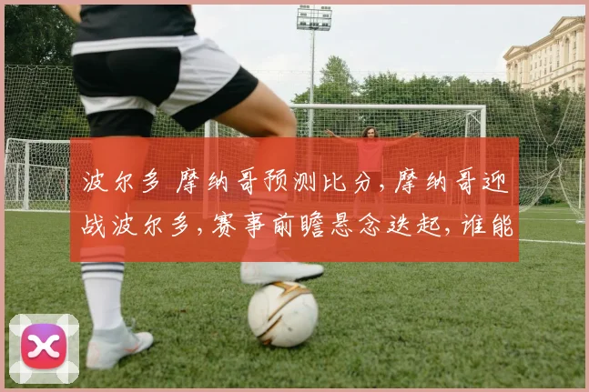 波尔多 摩纳哥预测比分,摩纳哥迎战波尔多,赛事前瞻悬念迭起,谁能笑到最后
