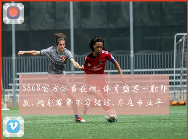 8868官方体育在线,体育盛宴一触即发,精彩赛事不容错过,尽在专业平台
