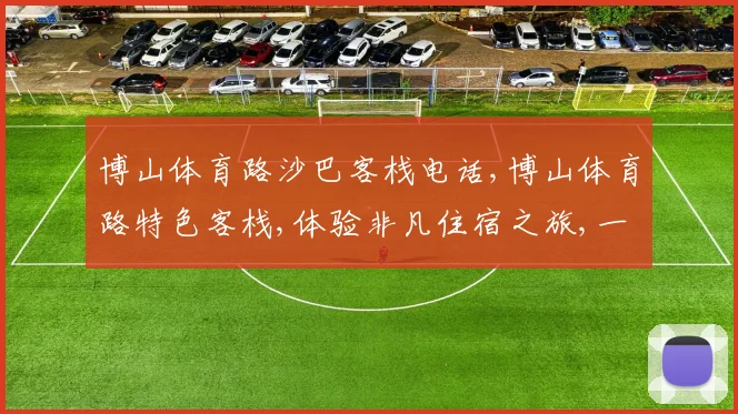 博山体育路沙巴客栈电话,博山体育路特色客栈,体验非凡住宿之旅,一探究竟