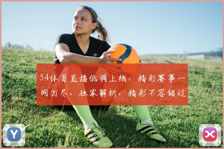 54体育直播低调上线，精彩赛事一网打尽，独家解析，精彩不容错过，尽在54体育直播平台