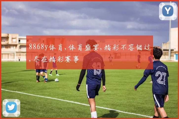 8868y体育,体育盛宴,精彩不容错过,尽在精彩赛事