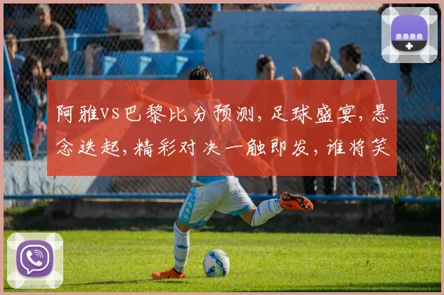阿雅vs巴黎比分预测,足球盛宴,悬念迭起,精彩对决一触即发,谁将笑傲江湖