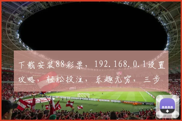下载安装88彩票，192.168.0.1设置攻略，轻松投注，乐趣无穷，三步搞定