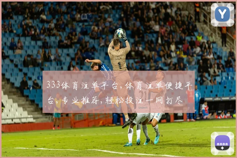 333体育注单平台,体育注单便捷平台,专业推荐,轻松投注一网打尽